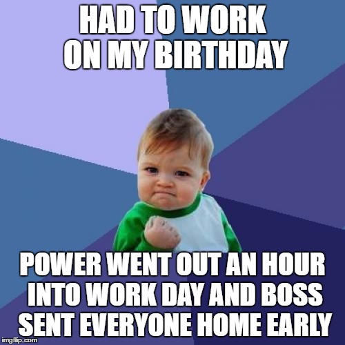 Success Kid Meme | HAD TO WORK ON MY BIRTHDAY; POWER WENT OUT AN HOUR INTO WORK DAY AND BOSS SENT EVERYONE HOME EARLY | image tagged in memes,success kid,AdviceAnimals | made w/ Imgflip meme maker