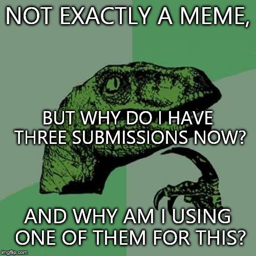 Philosoraptor Meme | NOT EXACTLY A MEME, BUT WHY DO I HAVE THREE SUBMISSIONS NOW? AND WHY AM I USING ONE OF THEM FOR THIS? | image tagged in memes,philosoraptor | made w/ Imgflip meme maker