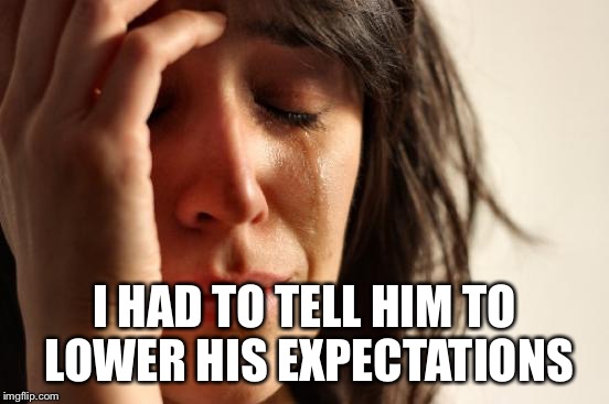 First World Problems Meme | I HAD TO TELL HIM TO LOWER HIS EXPECTATIONS | image tagged in memes,first world problems | made w/ Imgflip meme maker