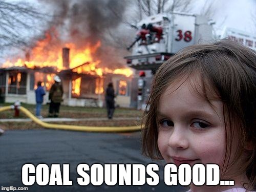 Disaster Girl Meme | COAL SOUNDS GOOD... | image tagged in memes,disaster girl | made w/ Imgflip meme maker