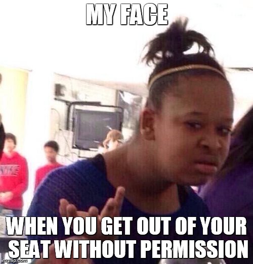 Black Girl Wat Meme | MY FACE; WHEN YOU GET OUT OF YOUR SEAT WITHOUT PERMISSION | image tagged in memes,black girl wat | made w/ Imgflip meme maker