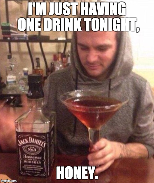 I'm just having one drink tonight, honey. | I'M JUST HAVING ONE DRINK TONIGHT, HONEY. | image tagged in drinking,drink,jack daniels,alcohol,alcoholic,men | made w/ Imgflip meme maker