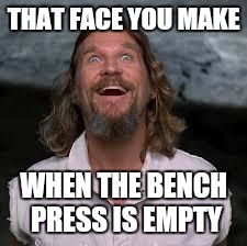 The Dude | THAT FACE YOU MAKE; WHEN THE BENCH PRESS IS EMPTY | image tagged in the dude | made w/ Imgflip meme maker