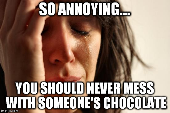 First World Problems Meme | SO ANNOYING.... YOU SHOULD NEVER MESS WITH SOMEONE'S CHOCOLATE | image tagged in memes,first world problems | made w/ Imgflip meme maker