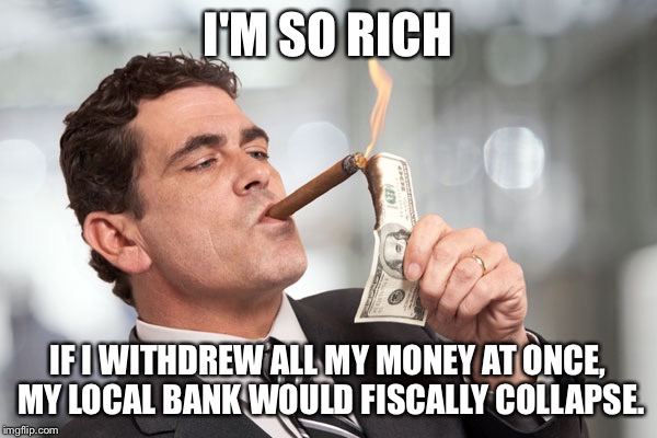 I'm so rich | I'M SO RICH; IF I WITHDREW ALL MY MONEY AT ONCE, MY LOCAL BANK WOULD FISCALLY COLLAPSE. | image tagged in i'm so rich | made w/ Imgflip meme maker