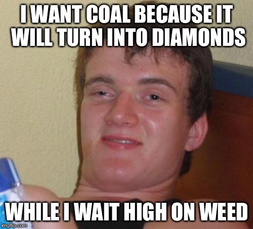 10 Guy Meme | I WANT COAL BECAUSE IT WILL TURN INTO DIAMONDS WHILE I WAIT HIGH ON WEED | image tagged in memes,10 guy | made w/ Imgflip meme maker