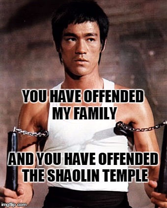 Bruce Lee Offended | YOU HAVE OFFENDED MY FAMILY; AND YOU HAVE OFFENDED THE SHAOLIN TEMPLE | image tagged in bruce lee,memes | made w/ Imgflip meme maker