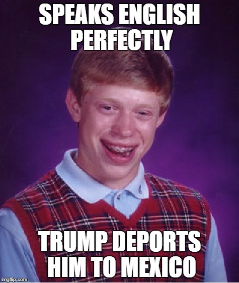 Bad Luck Brian | SPEAKS ENGLISH PERFECTLY; TRUMP DEPORTS HIM TO MEXICO | image tagged in memes,bad luck brian | made w/ Imgflip meme maker