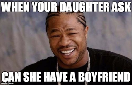 Yo Dawg Heard You Meme | WHEN YOUR DAUGHTER ASK; CAN SHE HAVE A BOYFRIEND | image tagged in memes,yo dawg heard you | made w/ Imgflip meme maker