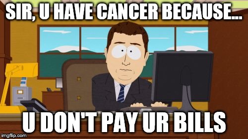 Aaaaand Its Gone | SIR, U HAVE CANCER BECAUSE... U DON'T PAY UR BILLS | image tagged in memes,aaaaand its gone | made w/ Imgflip meme maker