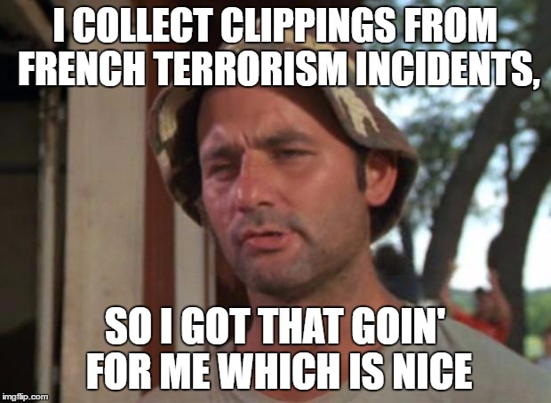 Nice, France. | I COLLECT CLIPPINGS FROM FRENCH TERRORISM INCIDENTS, SO I GOT THAT GOIN' FOR ME WHICH IS NICE | image tagged in memes,so i got that goin for me which is nice,france,terrorism,terrorists | made w/ Imgflip meme maker