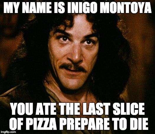 Inigo Montoya | MY NAME IS INIGO MONTOYA; YOU ATE THE LAST SLICE OF PIZZA PREPARE TO DIE | image tagged in memes,inigo montoya | made w/ Imgflip meme maker