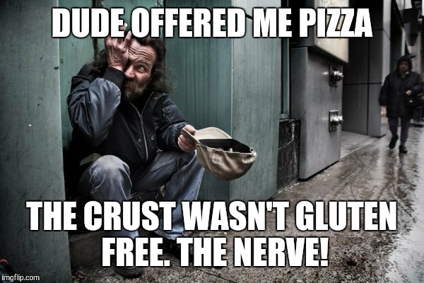 Some people... | DUDE OFFERED ME PIZZA; THE CRUST WASN'T GLUTEN FREE. THE NERVE! | image tagged in memes | made w/ Imgflip meme maker