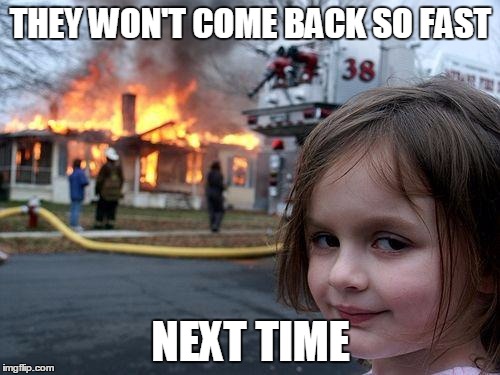 Disaster Girl Meme | THEY WON'T COME BACK SO FAST NEXT TIME | image tagged in memes,disaster girl | made w/ Imgflip meme maker