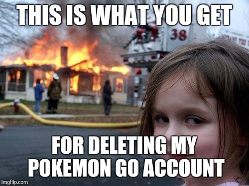 Disaster Girl | THIS IS WHAT YOU GET; FOR DELETING MY POKEMON GO ACCOUNT | image tagged in memes,disaster girl | made w/ Imgflip meme maker