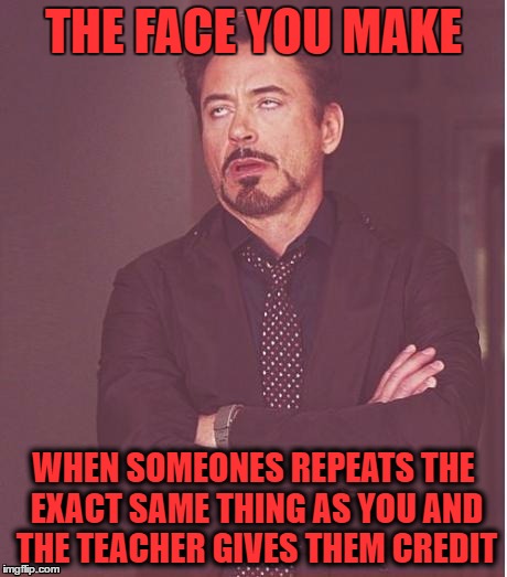 Face You Make Robert Downey Jr Meme | THE FACE YOU MAKE; WHEN SOMEONES REPEATS THE EXACT SAME THING AS YOU AND THE TEACHER GIVES THEM CREDIT | image tagged in memes,face you make robert downey jr | made w/ Imgflip meme maker