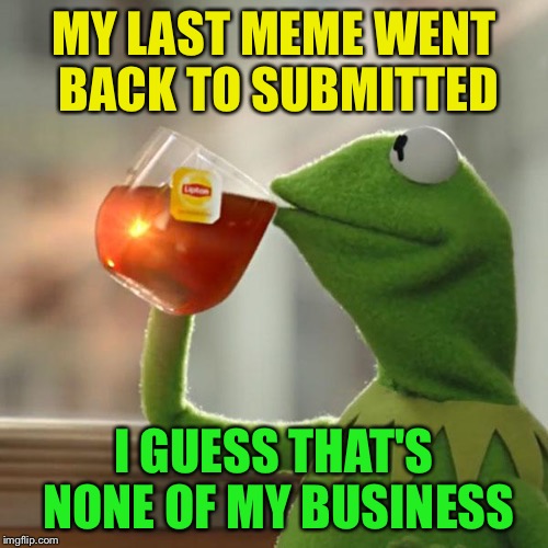 Things that make you go hmmmm... | MY LAST MEME WENT BACK TO SUBMITTED; I GUESS THAT'S NONE OF MY BUSINESS | image tagged in memes,but thats none of my business,kermit the frog | made w/ Imgflip meme maker