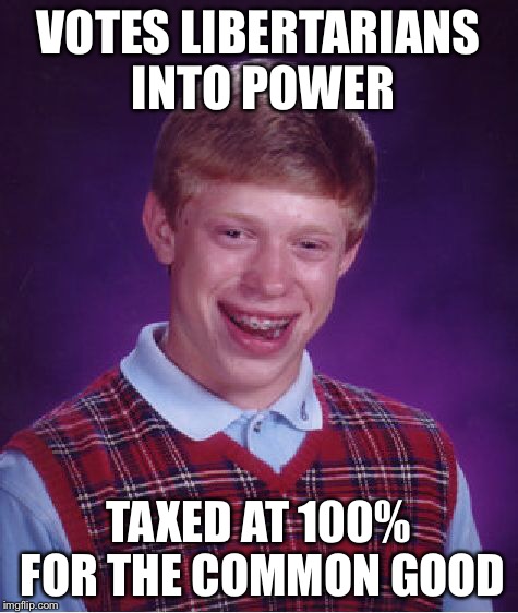 Bad Luck Brian Meme | VOTES LIBERTARIANS INTO POWER TAXED AT 100% FOR THE COMMON GOOD | image tagged in memes,bad luck brian | made w/ Imgflip meme maker