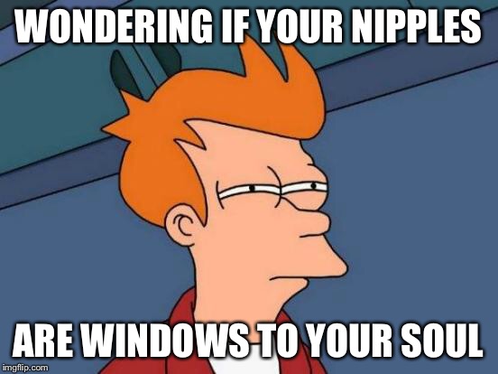 Futurama Fry Meme | WONDERING IF YOUR NIPPLES ARE WINDOWS TO YOUR SOUL | image tagged in memes,futurama fry | made w/ Imgflip meme maker