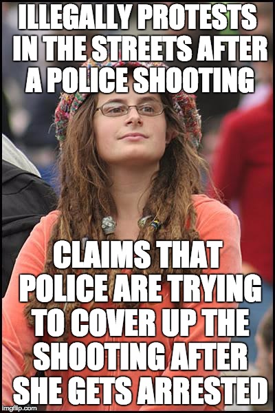 There are designated placed to protest.  Being a disturbance only hurts more people. | ILLEGALLY PROTESTS IN THE STREETS AFTER A POLICE SHOOTING; CLAIMS THAT POLICE ARE TRYING TO COVER UP THE SHOOTING AFTER SHE GETS ARRESTED | image tagged in memes,college liberal,protest,riot,police | made w/ Imgflip meme maker