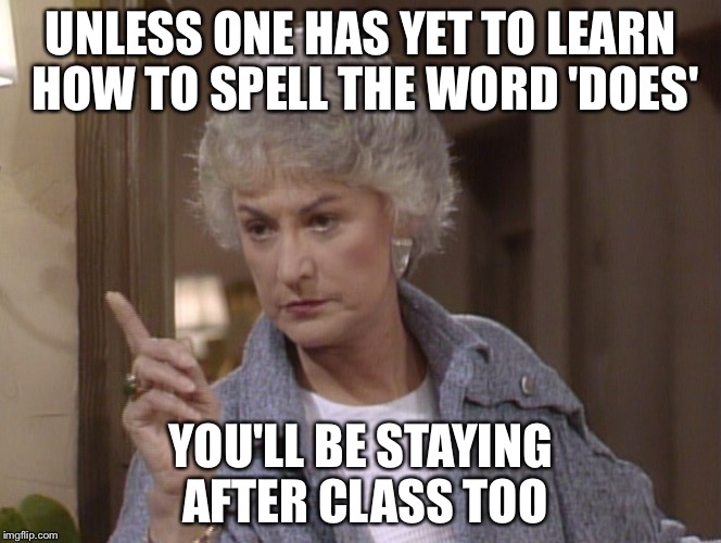 Bea Arthur | UNLESS ONE HAS YET TO LEARN HOW TO SPELL THE WORD 'DOES' YOU'LL BE STAYING AFTER CLASS TOO | image tagged in bea arthur | made w/ Imgflip meme maker