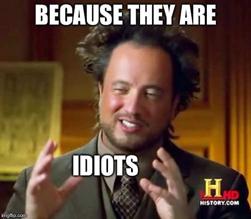 Ancient Aliens Meme | BECAUSE THEY ARE IDIOTS | image tagged in memes,ancient aliens | made w/ Imgflip meme maker