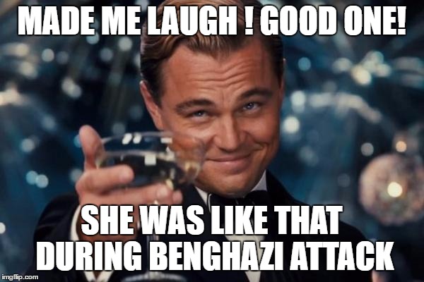 Leonardo Dicaprio Cheers Meme | MADE ME LAUGH ! GOOD ONE! SHE WAS LIKE THAT DURING BENGHAZI ATTACK | image tagged in memes,leonardo dicaprio cheers | made w/ Imgflip meme maker
