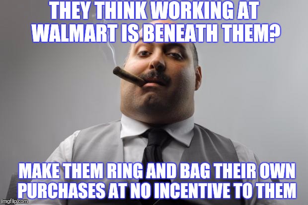 Scumbag Walmart | THEY THINK WORKING AT WALMART IS BENEATH THEM? MAKE THEM RING AND BAG THEIR OWN PURCHASES AT NO INCENTIVE TO THEM | image tagged in memes,scumbag boss | made w/ Imgflip meme maker