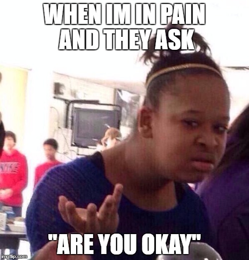 Black Girl Wat | WHEN IM IN PAIN AND THEY ASK; "ARE YOU OKAY" | image tagged in memes,black girl wat | made w/ Imgflip meme maker