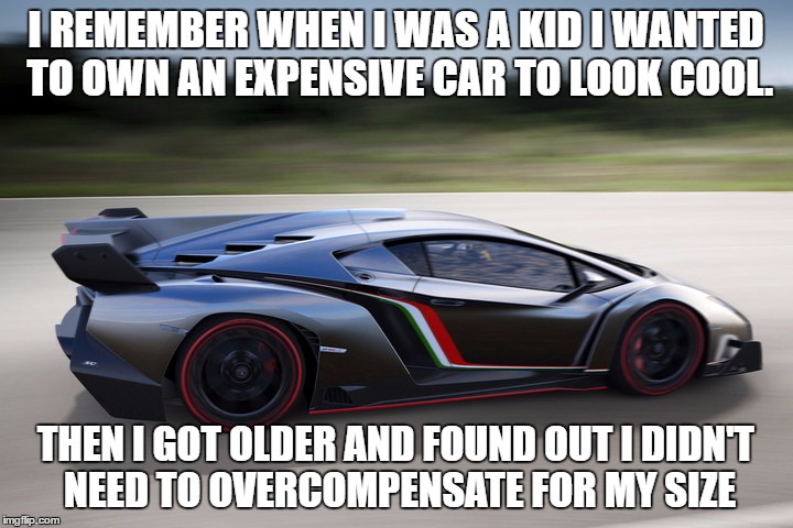we cant control the size we are given, however we can control whether we want our surroundings to know about it or not |  I REMEMBER WHEN I WAS A KID I WANTED TO OWN AN EXPENSIVE CAR TO LOOK COOL. THEN I GOT OLDER AND FOUND OUT I DIDN'T NEED TO OVERCOMPENSATE FOR MY SIZE | image tagged in memes,funny,tiny penis | made w/ Imgflip meme maker