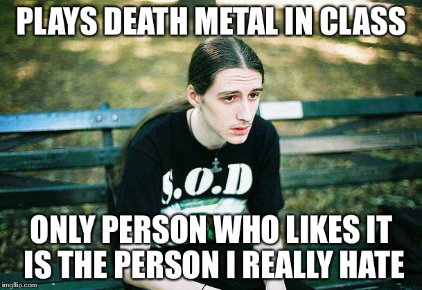 First World Metal Problems | PLAYS DEATH METAL IN CLASS; ONLY PERSON WHO LIKES IT IS THE PERSON I REALLY HATE | image tagged in first world metal problems | made w/ Imgflip meme maker