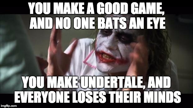 And everybody loses their minds | YOU MAKE A GOOD GAME, AND NO ONE BATS AN EYE; YOU MAKE UNDERTALE, AND EVERYONE LOSES THEIR MINDS | image tagged in memes,and everybody loses their minds | made w/ Imgflip meme maker