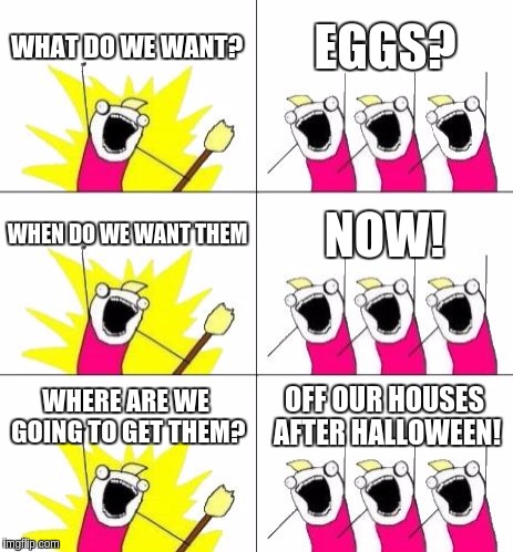 What Do We Want 3 | WHAT DO WE WANT? EGGS? WHEN DO WE WANT THEM; NOW! WHERE ARE WE GOING TO GET THEM? OFF OUR HOUSES AFTER HALLOWEEN! | image tagged in memes,what do we want 3 | made w/ Imgflip meme maker