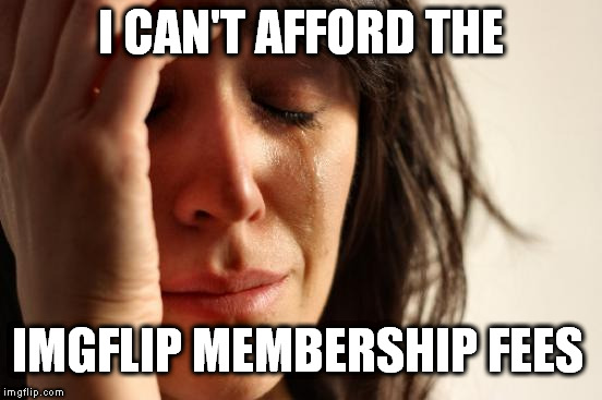 First World Problems | I CAN'T AFFORD THE; IMGFLIP MEMBERSHIP FEES | image tagged in memes,first world problems | made w/ Imgflip meme maker