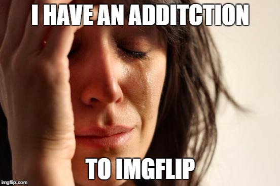 First World Problems | I HAVE AN ADDITCTION; TO IMGFLIP | image tagged in memes,first world problems | made w/ Imgflip meme maker