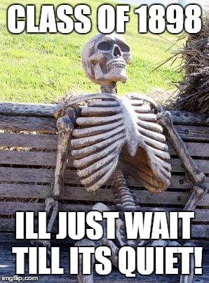 Waiting Skeleton | CLASS OF 1898; ILL JUST WAIT TILL ITS QUIET! | image tagged in memes,waiting skeleton | made w/ Imgflip meme maker