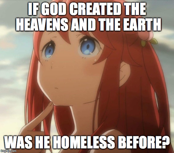 IF GOD CREATED THE HEAVENS AND THE EARTH; WAS HE HOMELESS BEFORE? | image tagged in philosotheresiaact2 | made w/ Imgflip meme maker