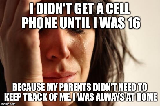 First World Problems Meme | I DIDN'T GET A CELL PHONE UNTIL I WAS 16 BECAUSE MY PARENTS DIDN'T NEED TO KEEP TRACK OF ME, I WAS ALWAYS AT HOME | image tagged in memes,first world problems | made w/ Imgflip meme maker