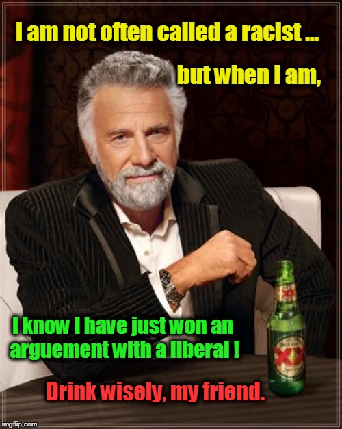 Not Often Called Racist | I am not often called a racist ... but when I am, I know I have just won an arguement with a liberal ! Drink wisely, my friend. | image tagged in memes,the most interesting man in the world,liberals | made w/ Imgflip meme maker