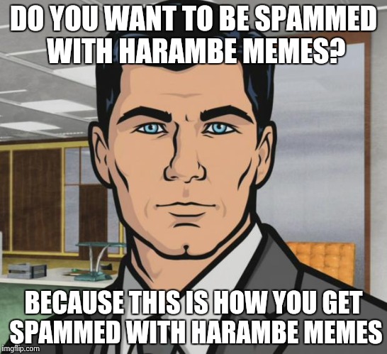 Archer Meme | DO YOU WANT TO BE SPAMMED WITH HARAMBE MEMES? BECAUSE THIS IS HOW YOU GET SPAMMED WITH HARAMBE MEMES | image tagged in memes,archer,AdviceAnimals | made w/ Imgflip meme maker