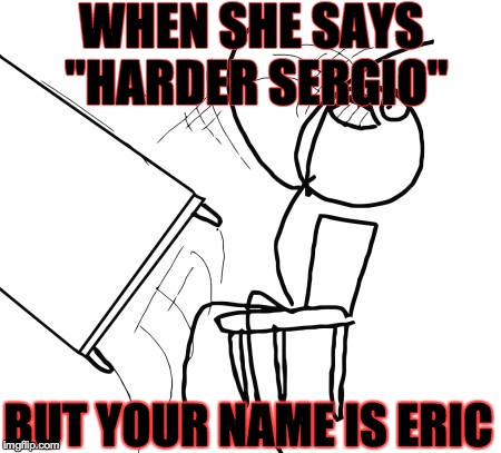 Table Flip Guy | WHEN SHE SAYS "HARDER SERGIO"; BUT YOUR NAME IS ERIC | image tagged in memes,table flip guy | made w/ Imgflip meme maker