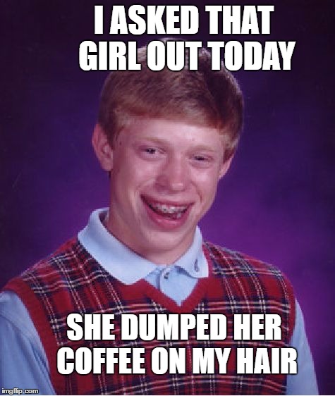 Bad Luck Brian | I ASKED THAT GIRL OUT TODAY; SHE DUMPED HER COFFEE ON MY HAIR | image tagged in memes,bad luck brian | made w/ Imgflip meme maker