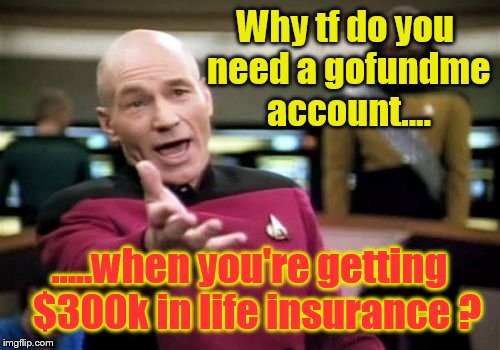 I'm sad he died, but c'mon, he made $85k a year  | Why tf do you need a gofundme account.... .....when you're getting  $300k in life insurance ? | image tagged in memes,picard wtf | made w/ Imgflip meme maker