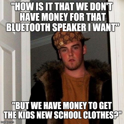 I don't think my husband understands how priorities work | "HOW IS IT THAT WE DON'T HAVE MONEY FOR THAT BLUETOOTH SPEAKER I WANT"; "BUT WE HAVE MONEY TO GET THE KIDS NEW SCHOOL CLOTHES?" | image tagged in memes,scumbag steve | made w/ Imgflip meme maker