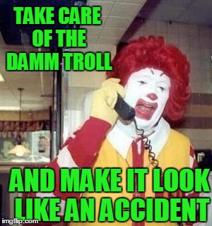 TAKE CARE OF THE DAMM TROLL AND MAKE IT LOOK LIKE AN ACCIDENT | image tagged in ronald | made w/ Imgflip meme maker