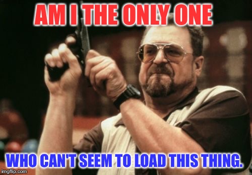 Am I The Only One Around Here | AM I THE ONLY ONE; WHO CAN'T SEEM TO LOAD THIS THING. | image tagged in memes,am i the only one around here | made w/ Imgflip meme maker