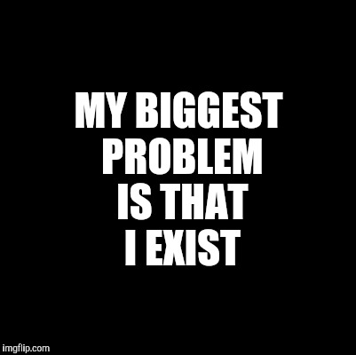 Blank | MY BIGGEST PROBLEM IS THAT I EXIST | image tagged in blank | made w/ Imgflip meme maker