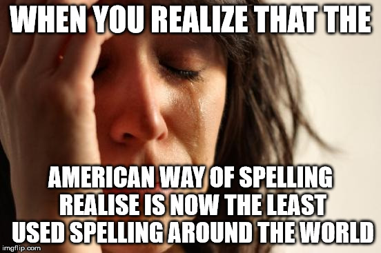 First World Problems Meme | WHEN YOU REALIZE THAT THE AMERICAN WAY OF SPELLING REALISE IS NOW THE LEAST USED SPELLING AROUND THE WORLD | image tagged in memes,first world problems | made w/ Imgflip meme maker