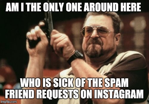 Oh yeah I'm dying to be friends with a random bikini girl...  | AM I THE ONLY ONE AROUND HERE; WHO IS SICK OF THE SPAM FRIEND REQUESTS ON INSTAGRAM | image tagged in memes,am i the only one around here,instagram | made w/ Imgflip meme maker