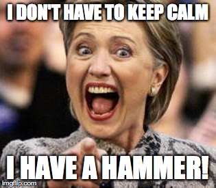 Hillary Clinton | I DON'T HAVE TO KEEP CALM; I HAVE A HAMMER! | image tagged in hillary clinton | made w/ Imgflip meme maker